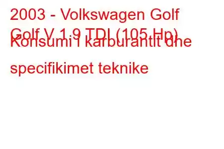 2003 - Volkswagen Golf
Golf V 1.9 TDI (105 Hp) Konsumi i karburantit dhe specifikimet teknike