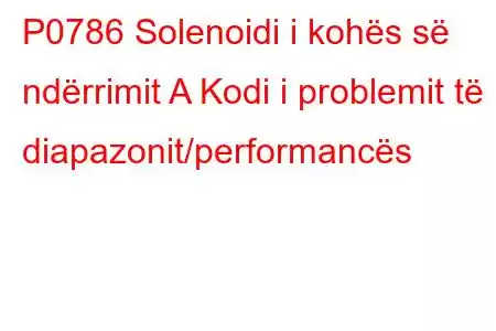 P0786 Solenoidi i kohës së ndërrimit A Kodi i problemit të diapazonit/performancës