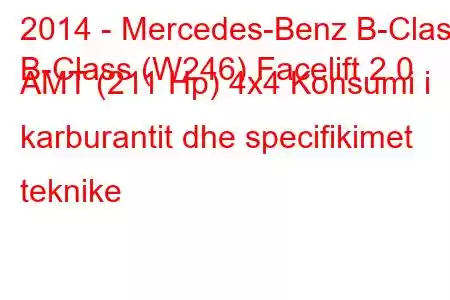 2014 - Mercedes-Benz B-Class
B-Class (W246) Facelift 2.0 AMT (211 Hp) 4x4 Konsumi i karburantit dhe specifikimet teknike