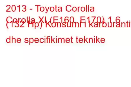 2013 - Toyota Corolla
Corolla XI (E160, E170) 1.6 (132 Hp) Konsumi i karburantit dhe specifikimet teknike