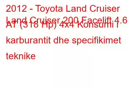 2012 - Toyota Land Cruiser
Land Cruiser 200 Facelift 4.6 AT (318 Hp) 4x4 Konsumi i karburantit dhe specifikimet teknike