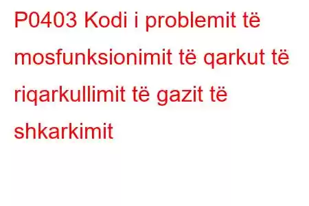 P0403 Kodi i problemit të mosfunksionimit të qarkut të riqarkullimit të gazit të shkarkimit