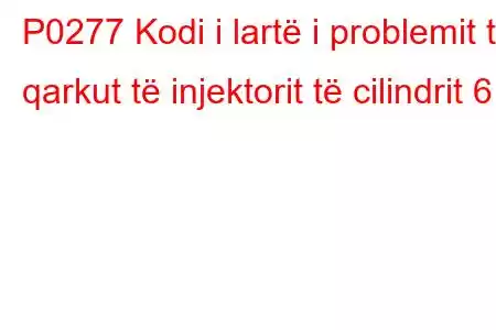 P0277 Kodi i lartë i problemit të qarkut të injektorit të cilindrit 6