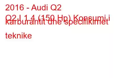 2016 - Audi Q2
Q2 I 1.4 (150 Hp) Konsumi i karburantit dhe specifikimet teknike