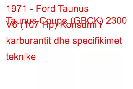 1971 - Ford Taunus
Taunus Coupe (GBCK) 2300 V6 (107 Hp) Konsumi i karburantit dhe specifikimet teknike