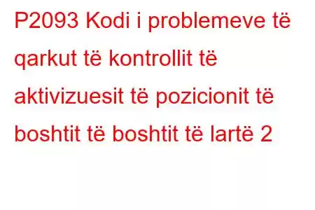 P2093 Kodi i problemeve të qarkut të kontrollit të aktivizuesit të pozicionit të boshtit të boshtit të lartë 2