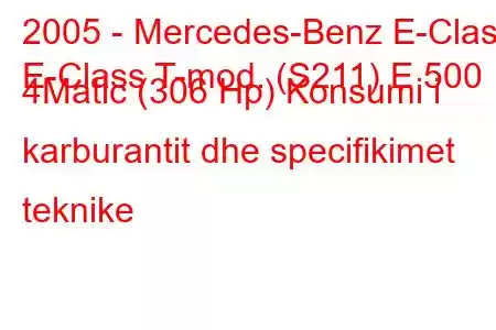 2005 - Mercedes-Benz E-Class
E-Class T-mod. (S211) E 500 4Matic (306 Hp) Konsumi i karburantit dhe specifikimet teknike