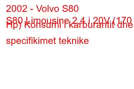 2002 - Volvo S80
S80 Limousine 2.4 i 20V (170 Hp) Konsumi i karburantit dhe specifikimet teknike