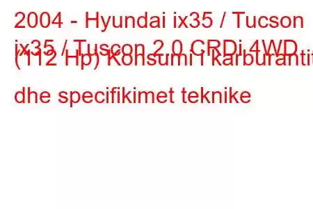 2004 - Hyundai ix35 / Tucson
ix35 / Tuscon 2.0 CRDi 4WD (112 Hp) Konsumi i karburantit dhe specifikimet teknike