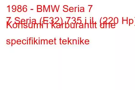 1986 - BMW Seria 7
7 Seria (E32) 735 i,iL (220 Hp) Konsumi i karburantit dhe specifikimet teknike