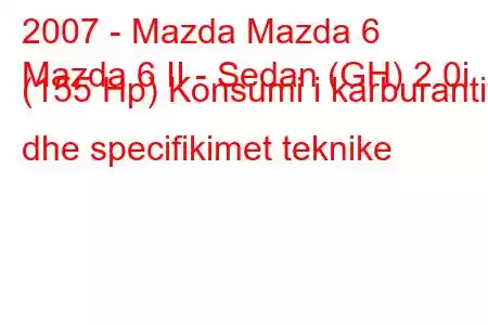 2007 - Mazda Mazda 6
Mazda 6 II - Sedan (GH) 2.0i (155 Hp) Konsumi i karburantit dhe specifikimet teknike