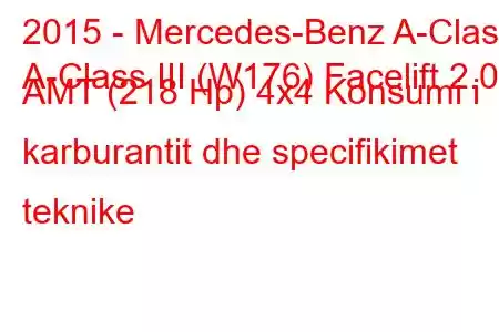 2015 - Mercedes-Benz A-Class
A-Class III (W176) Facelift 2.0 AMT (218 Hp) 4x4 Konsumi i karburantit dhe specifikimet teknike