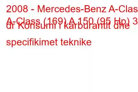 2008 - Mercedes-Benz A-Class
A-Class (169) A 150 (95 Hp) 3 dr Konsumi i karburantit dhe specifikimet teknike