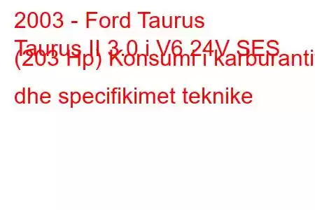 2003 - Ford Taurus
Taurus II 3.0 i V6 24V SES (203 Hp) Konsumi i karburantit dhe specifikimet teknike