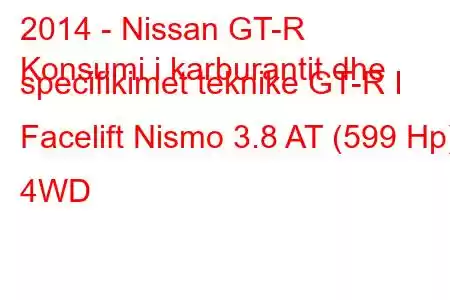 2014 - Nissan GT-R
Konsumi i karburantit dhe specifikimet teknike GT-R I Facelift Nismo 3.8 AT (599 Hp) 4WD