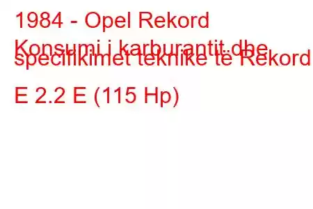 1984 - Opel Rekord
Konsumi i karburantit dhe specifikimet teknike të Rekord E 2.2 E (115 Hp)