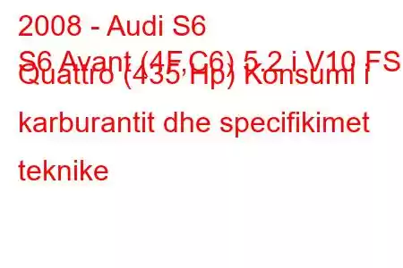 2008 - Audi S6
S6 Avant (4F,C6) 5.2 i V10 FSI Quattro (435 Hp) Konsumi i karburantit dhe specifikimet teknike