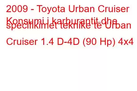 2009 - Toyota Urban Cruiser
Konsumi i karburantit dhe specifikimet teknike të Urban Cruiser 1.4 D-4D (90 Hp) 4x4