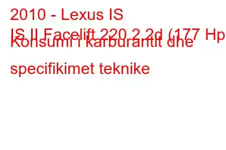 2010 - Lexus IS
IS II Facelift 220 2.2d (177 Hp) Konsumi i karburantit dhe specifikimet teknike