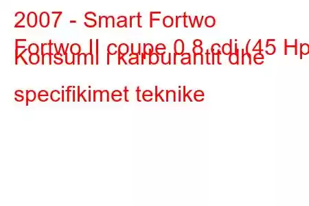 2007 - Smart Fortwo
Fortwo II coupe 0.8 cdi (45 Hp) Konsumi i karburantit dhe specifikimet teknike