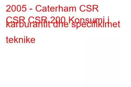 2005 - Caterham CSR
CSR CSR 200 Konsumi i karburantit dhe specifikimet teknike