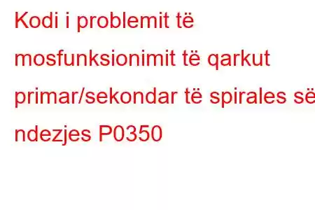 Kodi i problemit të mosfunksionimit të qarkut primar/sekondar të spirales së ndezjes P0350