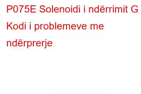 P075E Solenoidi i ndërrimit G Kodi i problemeve me ndërprerje