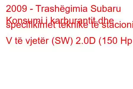 2009 - Trashëgimia Subaru
Konsumi i karburantit dhe specifikimet teknike të stacionit V të vjetër (SW) 2.0D (150 Hp)