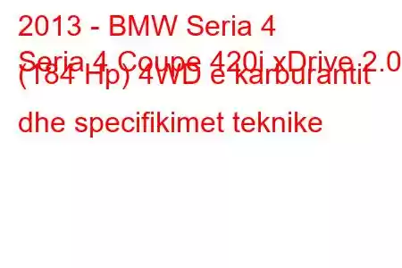 2013 - BMW Seria 4
Seria 4 Coupe 420i xDrive 2.0 (184 Hp) 4WD e karburantit dhe specifikimet teknike