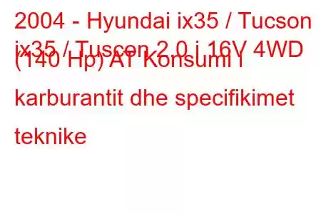 2004 - Hyundai ix35 / Tucson
ix35 / Tuscon 2.0 i 16V 4WD (140 Hp) AT Konsumi i karburantit dhe specifikimet teknike