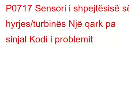 P0717 Sensori i shpejtësisë së hyrjes/turbinës Një qark pa sinjal Kodi i problemit