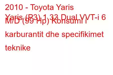 2010 - Toyota Yaris
Yaris (P3) 1.33 Dual VVT-i 6 M/D (99 Hp) Konsumi i karburantit dhe specifikimet teknike