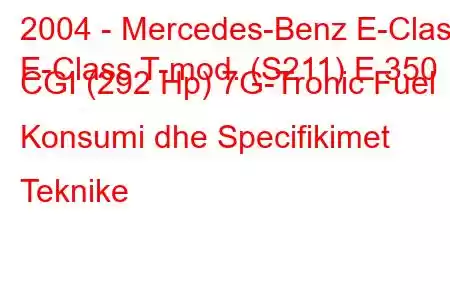 2004 - Mercedes-Benz E-Class
E-Class T-mod. (S211) E 350 CGI (292 Hp) 7G-Tronic Fuel Konsumi dhe Specifikimet Teknike