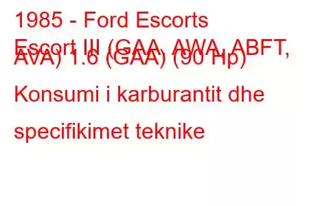 1985 - Ford Escorts
Escort III (GAA, AWA, ABFT, AVA) 1.6 (GAA) (90 Hp) Konsumi i karburantit dhe specifikimet teknike