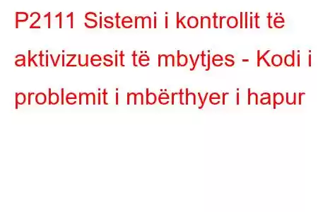 P2111 Sistemi i kontrollit të aktivizuesit të mbytjes - Kodi i problemit i mbërthyer i hapur