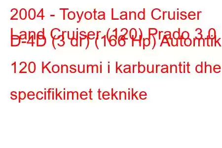 2004 - Toyota Land Cruiser
Land Cruiser (120) Prado 3.0 D-4D (3 dr) (166 Hp) Automtik 120 Konsumi i karburantit dhe specifikimet teknike