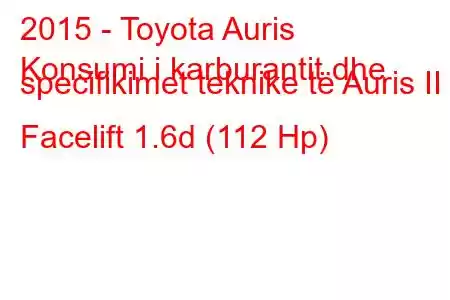 2015 - Toyota Auris
Konsumi i karburantit dhe specifikimet teknike të Auris II Facelift 1.6d (112 Hp)