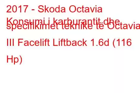 2017 - Skoda Octavia
Konsumi i karburantit dhe specifikimet teknike të Octavia III Facelift Liftback 1.6d (116 Hp)