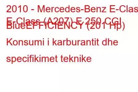 2010 - Mercedes-Benz E-Class
E-Class (A207) E 250 CGI BlueEFFICIENCY (201 Hp) Konsumi i karburantit dhe specifikimet teknike