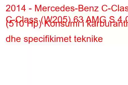 2014 - Mercedes-Benz C-Class
C-Class (W205) 63 AMG S 4.0 (510 Hp) Konsumi i karburantit dhe specifikimet teknike