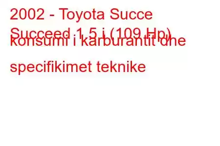 2002 - Toyota Succe
Succeed 1.5 i (109 Hp) konsumi i karburantit dhe specifikimet teknike