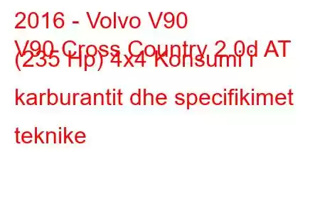 2016 - Volvo V90
V90 Cross Country 2.0d AT (235 Hp) 4x4 Konsumi i karburantit dhe specifikimet teknike