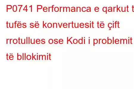 P0741 Performanca e qarkut të tufës së konvertuesit të çift rrotullues ose Kodi i problemit të bllokimit