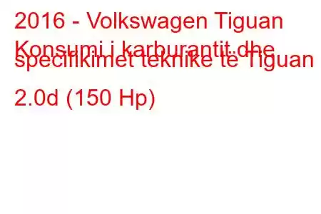 2016 - Volkswagen Tiguan
Konsumi i karburantit dhe specifikimet teknike të Tiguan II 2.0d (150 Hp)