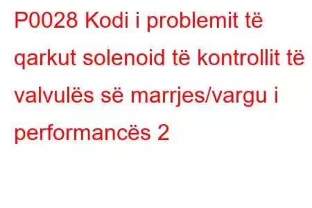 P0028 Kodi i problemit të qarkut solenoid të kontrollit të valvulës së marrjes/vargu i performancës 2