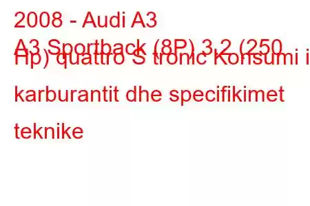 2008 - Audi A3
A3 Sportback (8P) 3.2 (250 Hp) quattro S tronic Konsumi i karburantit dhe specifikimet teknike