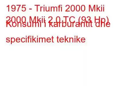 1975 - Triumfi 2000 Mkii
2000 Mkii 2.0 TC (93 Hp) Konsumi i karburantit dhe specifikimet teknike