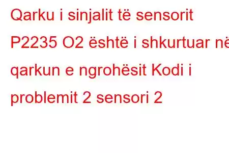 Qarku i sinjalit të sensorit P2235 O2 është i shkurtuar në qarkun e ngrohësit Kodi i problemit 2 sensori 2