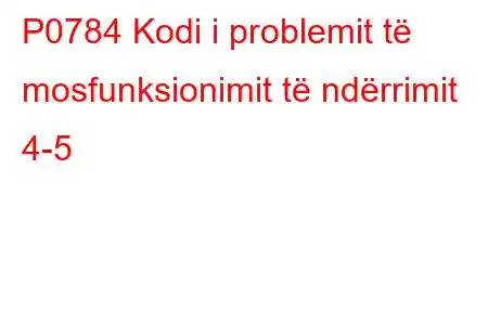 P0784 Kodi i problemit të mosfunksionimit të ndërrimit 4-5