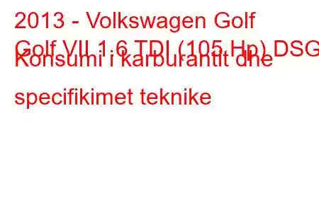 2013 - Volkswagen Golf
Golf VII 1.6 TDI (105 Hp) DSG Konsumi i karburantit dhe specifikimet teknike